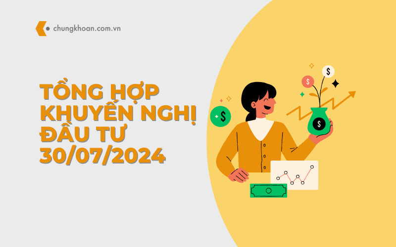 Tổng hợp khuyến nghị đầu tư ngày 30/07/2024