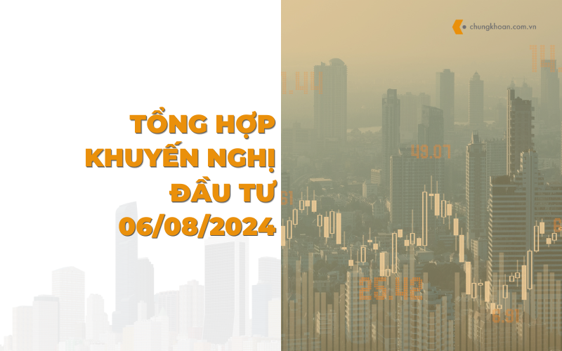 Tổng hợp khuyến nghị đầu tư ngày 06/08/2024