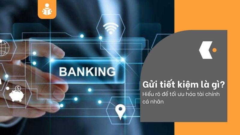 Gửi tiết kiệm là gì? Hiểu rõ để tối ưu hóa tài chính cá nhân